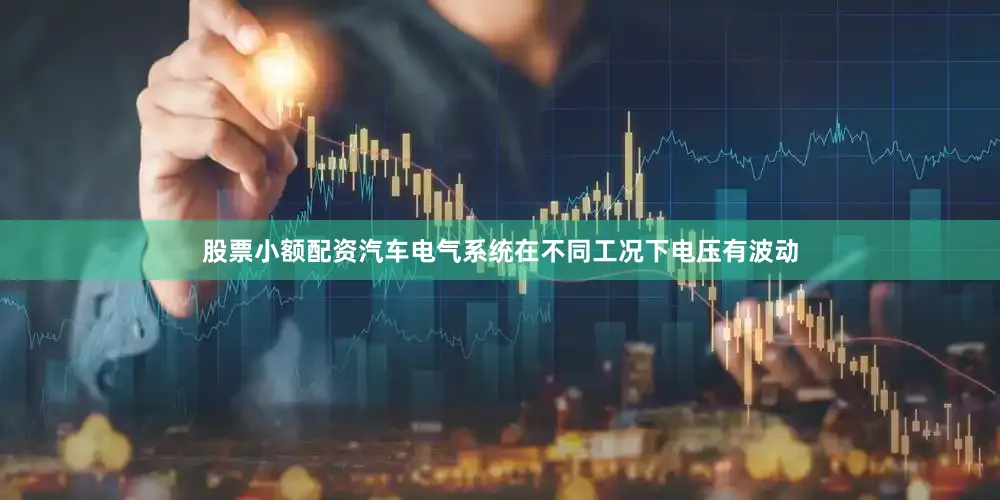 股票小额配资汽车电气系统在不同工况下电压有波动