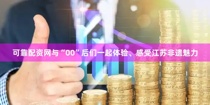 可靠配资网与“00”后们一起体验、感受江苏非遗魅力