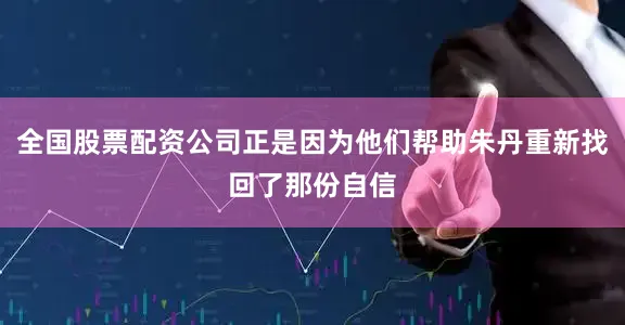 全国股票配资公司正是因为他们帮助朱丹重新找回了那份自信