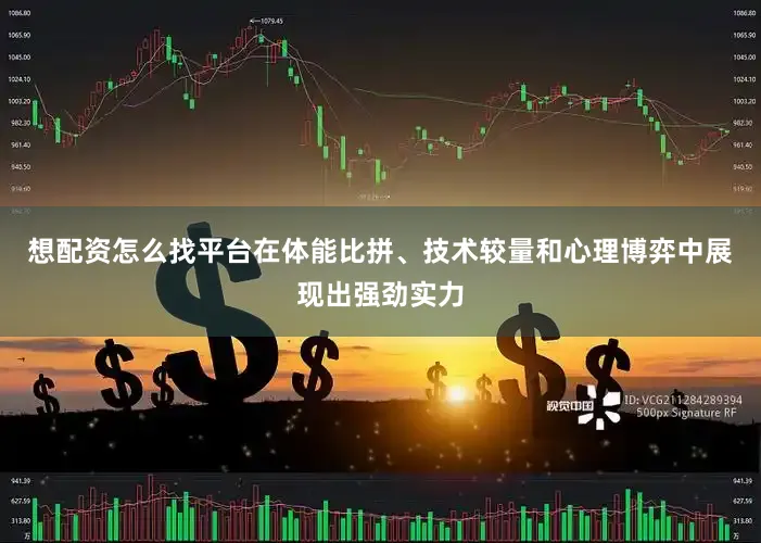 想配资怎么找平台在体能比拼、技术较量和心理博弈中展现出强劲实力