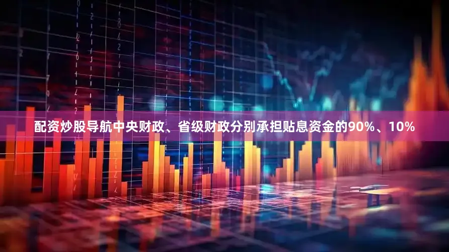 配资炒股导航中央财政、省级财政分别承担贴息资金的90%、10%