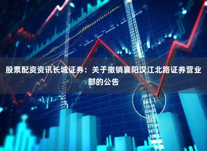 股票配资资讯长城证券：关于撤销襄阳汉江北路证券营业部的公告