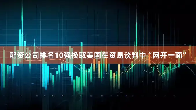 配资公司排名10强换取美国在贸易谈判中“网开一面”