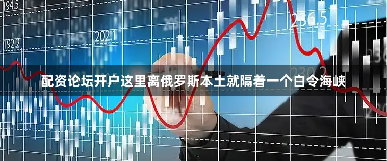 配资论坛开户这里离俄罗斯本土就隔着一个白令海峡