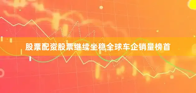 股票配资股票继续坐稳全球车企销量榜首
