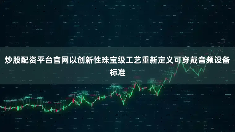 炒股配资平台官网以创新性珠宝级工艺重新定义可穿戴音频设备标准