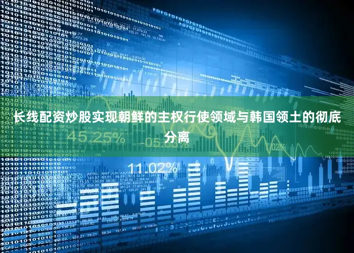 长线配资炒股实现朝鲜的主权行使领域与韩国领土的彻底分离