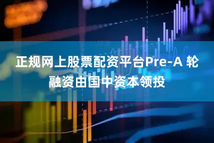 正规网上股票配资平台Pre-A 轮融资由国中资本领投