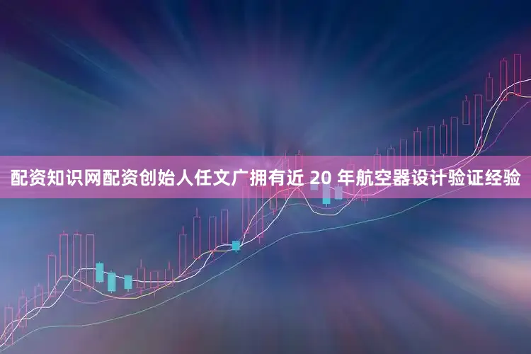 配资知识网配资创始人任文广拥有近 20 年航空器设计验证经验