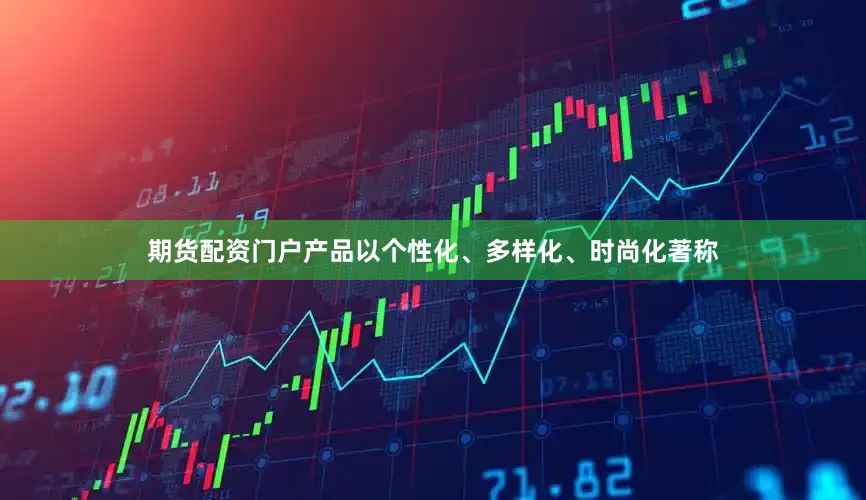 期货配资门户产品以个性化、多样化、时尚化著称