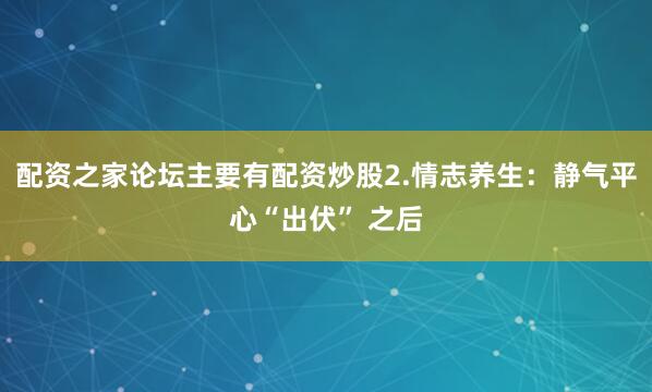 配资之家论坛主要有配资炒股2.情志养生：静气平心“出伏” 之后