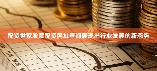 配资世家股票配资网址查询展现出行业发展的新态势