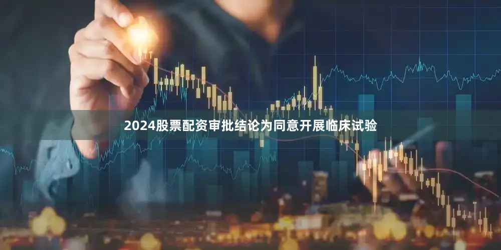 2024股票配资审批结论为同意开展临床试验