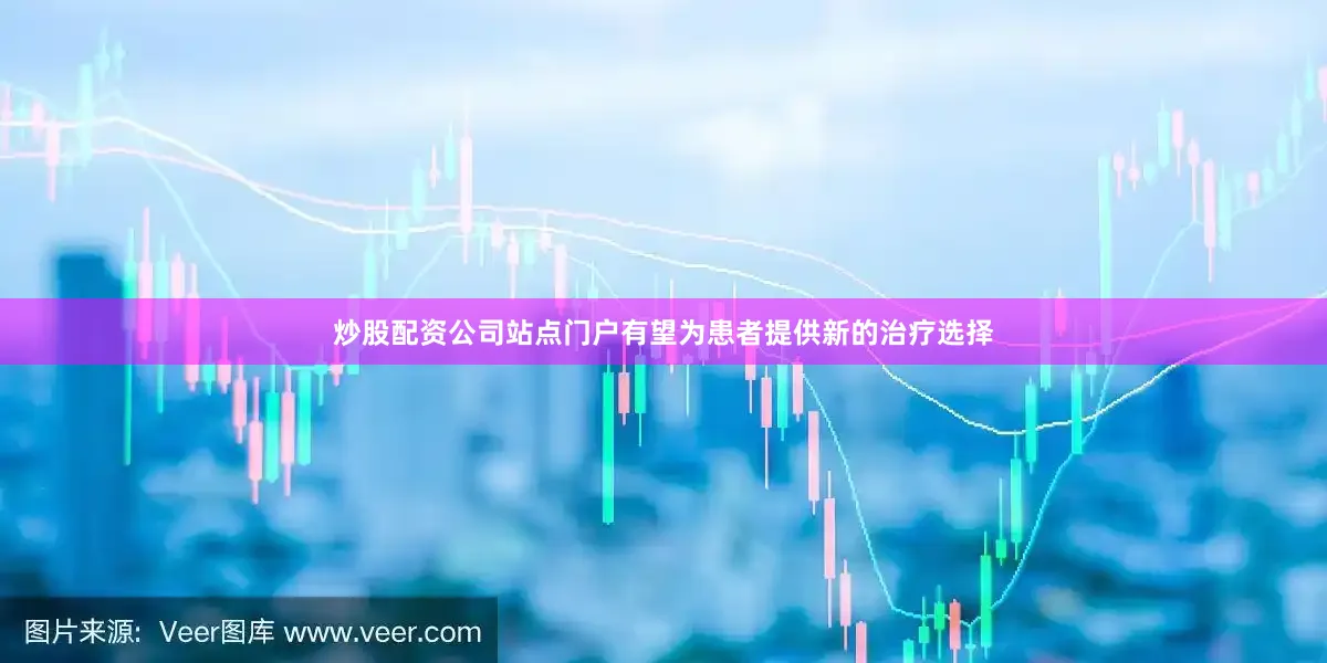 炒股配资公司站点门户有望为患者提供新的治疗选择