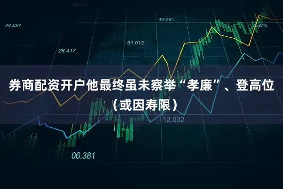 券商配资开户他最终虽未察举“孝廉”、登高位（或因寿限）
