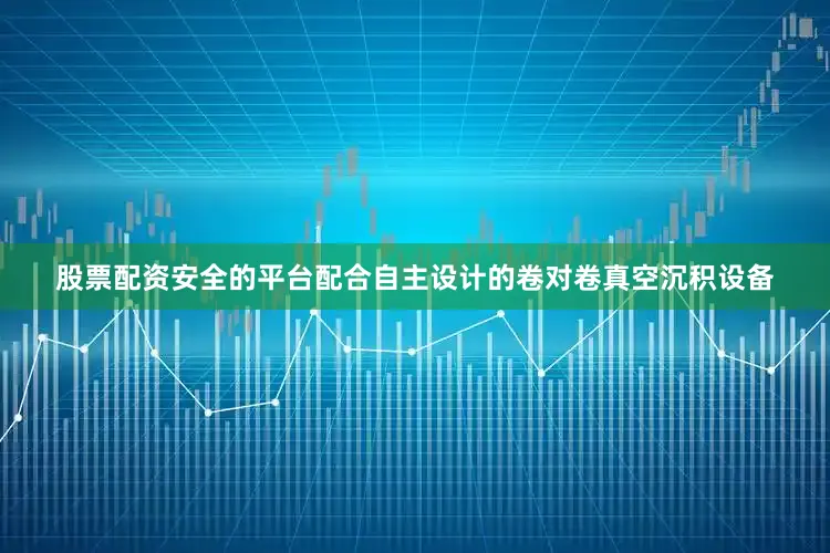 股票配资安全的平台配合自主设计的卷对卷真空沉积设备