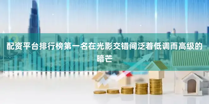 配资平台排行榜第一名在光影交错间泛着低调而高级的暗芒