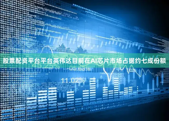股票配资平台平台英伟达目前在AI芯片市场占据约七成份额