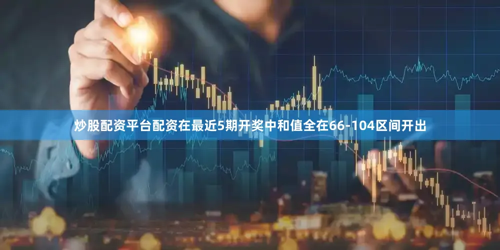 炒股配资平台配资在最近5期开奖中和值全在66-104区间开出