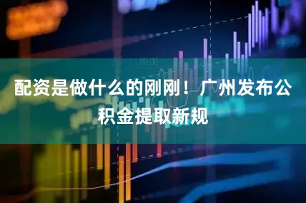 配资是做什么的刚刚！广州发布公积金提取新规