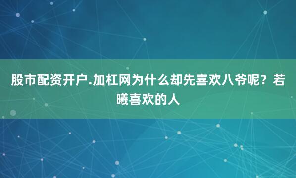 股市配资开户.加杠网为什么却先喜欢八爷呢？若曦喜欢的人