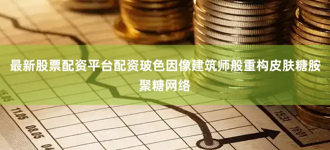 最新股票配资平台配资玻色因像建筑师般重构皮肤糖胺聚糖网络
