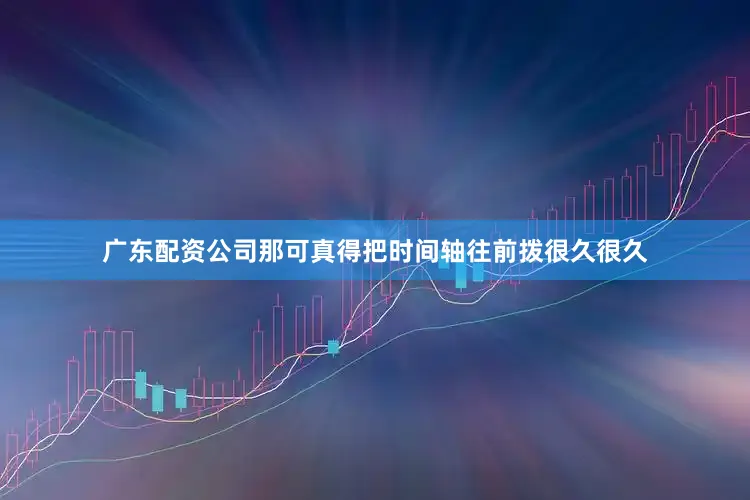 广东配资公司那可真得把时间轴往前拨很久很久