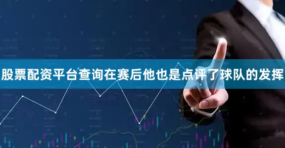 股票配资平台查询在赛后他也是点评了球队的发挥