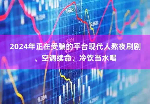 2024年正在受骗的平台现代人熬夜刷剧、空调续命、冷饮当水喝