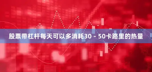股票带杠杆每天可以多消耗30 - 50卡路里的热量