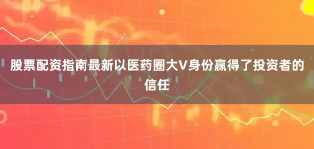 股票配资指南最新以医药圈大V身份赢得了投资者的信任