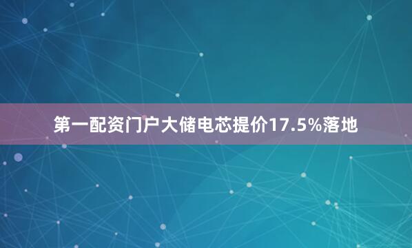 第一配资门户大储电芯提价17.5%落地